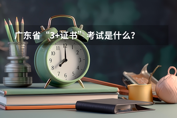 广东省“3+证书”考试是什么？
