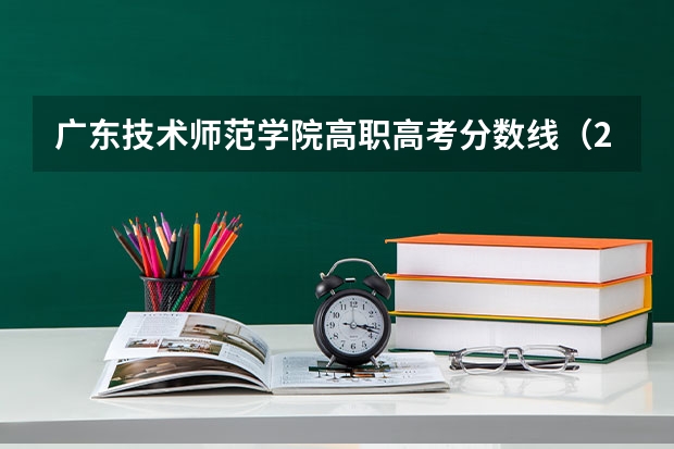 广东技术师范学院高职高考分数线（2023广东高职高考分数线）