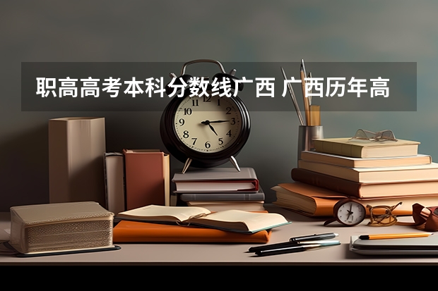 职高高考本科分数线广西 广西历年高考录取分数线