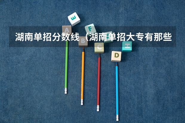 湖南单招分数线（湖南单招大专有那些学校可以考）