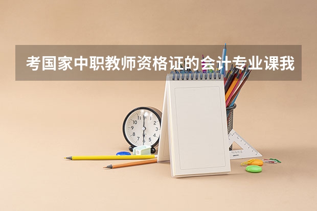 考国家中职教师资格证的会计专业课我需要考哪几个科目？？？（会计中职教师资格证考试时间）