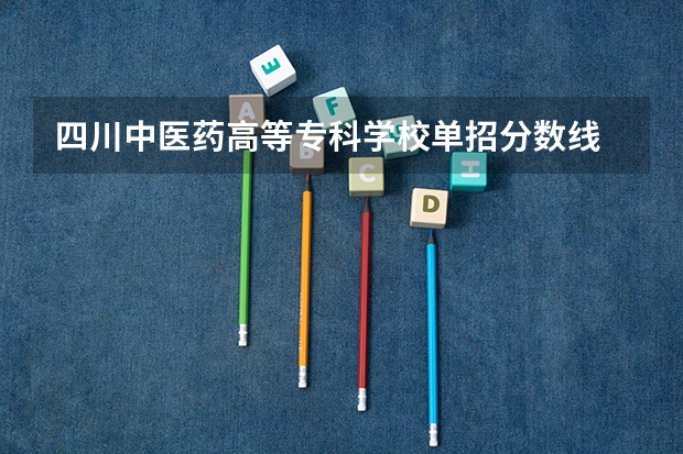 四川中医药高等专科学校单招分数线 四川省公办单招学校及分数线