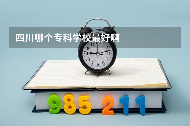 四川哪个专科学校最好啊