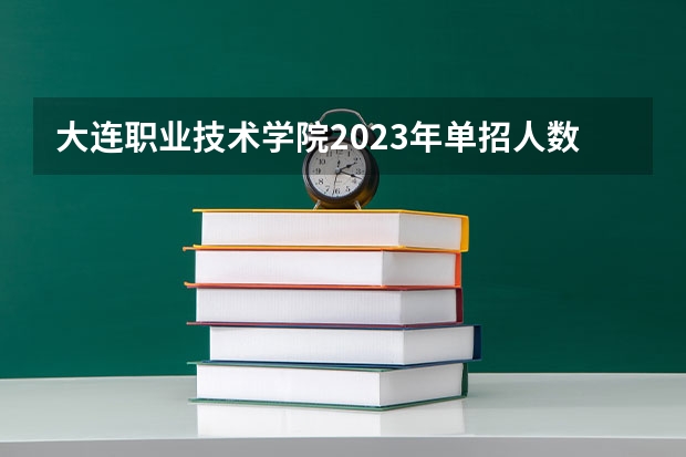 大连职业技术学院2023年单招人数 辽宁省44所单招学校排名榜