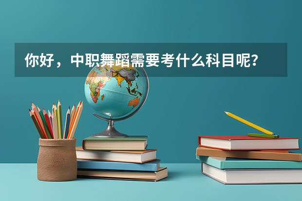 你好，中职舞蹈需要考什么科目呢？