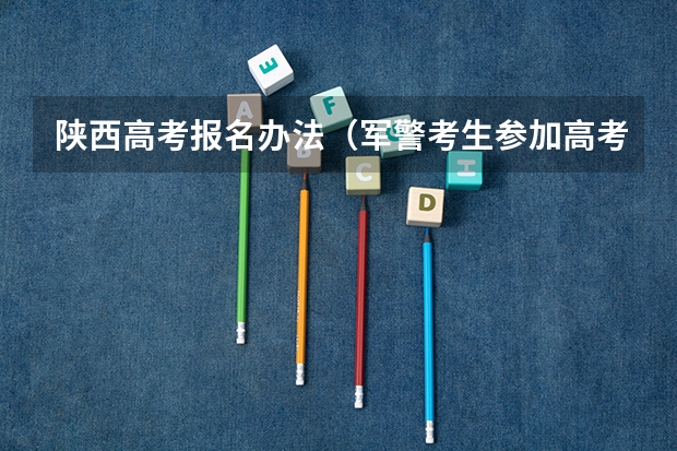 陕西高考报名办法(军警考生参加高考属于哪一类?成人高考?自考?还是普通高考?)