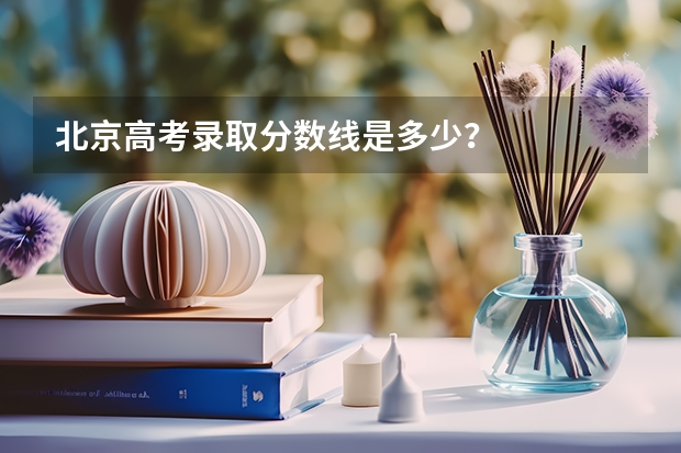 北京高考录取分数线是多少？