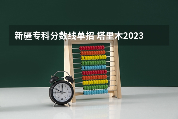 新疆专科分数线单招 塔里木2023录取分数线单招