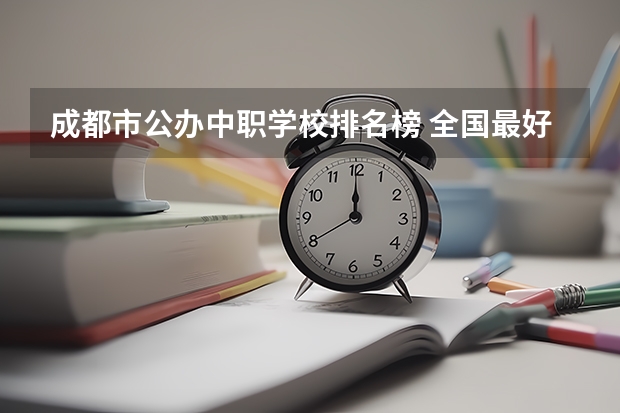 成都市公办中职学校排名榜 全国最好的中专学校排名