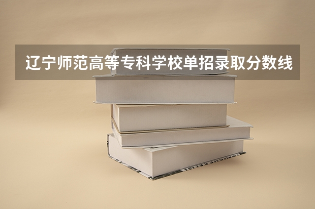 辽宁师范高等专科学校单招录取分数线(辽宁单招分数线)