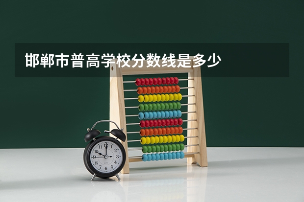 邯郸市普高学校分数线是多少