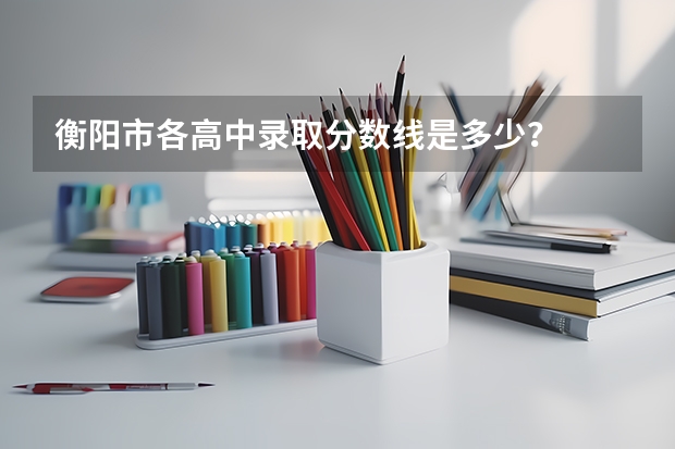 衡阳市各高中录取分数线是多少?