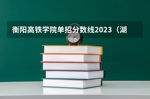 衡阳高铁学院单招分数线2023(湖州职业单招考试分数线)