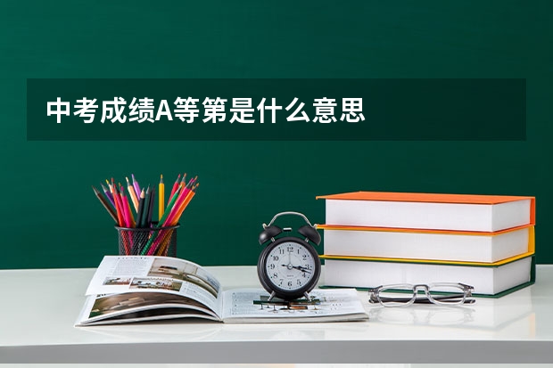中考成绩A等第是什么意思