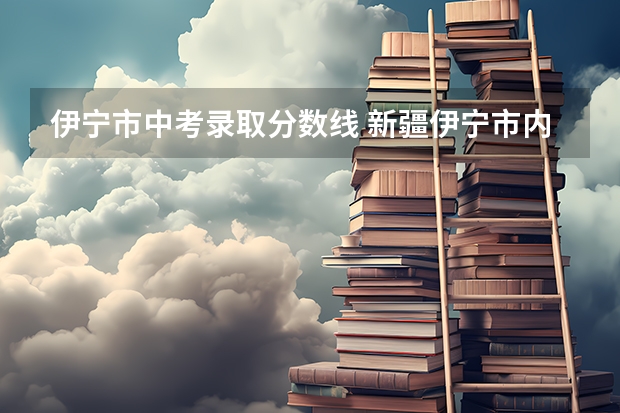 伊宁市中考录取分数线 新疆伊宁市内初班分数线