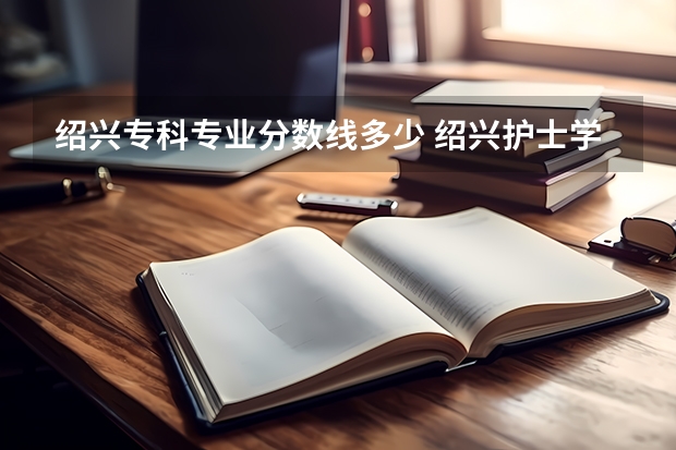 绍兴专科专业分数线多少 绍兴护士学校录取分数线