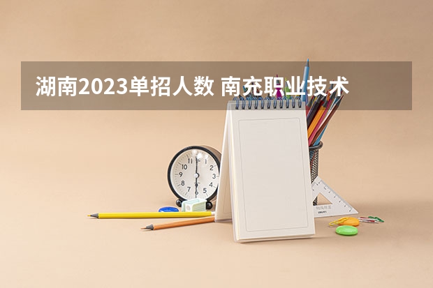湖南2023单招人数 南充职业技术学院去年单招人数