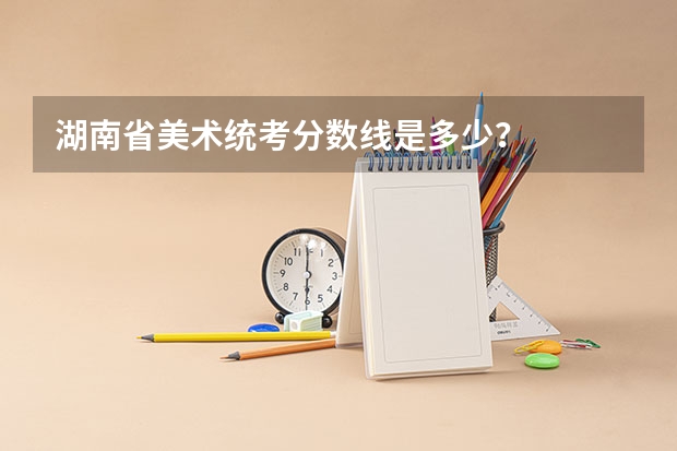 湖南省美术统考分数线是多少？