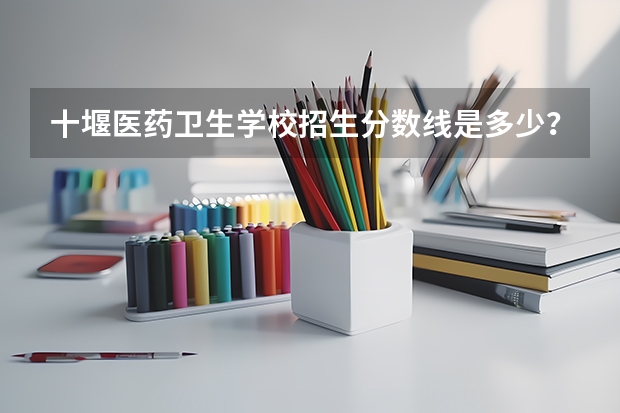 十堰医药卫生学校招生分数线是多少？