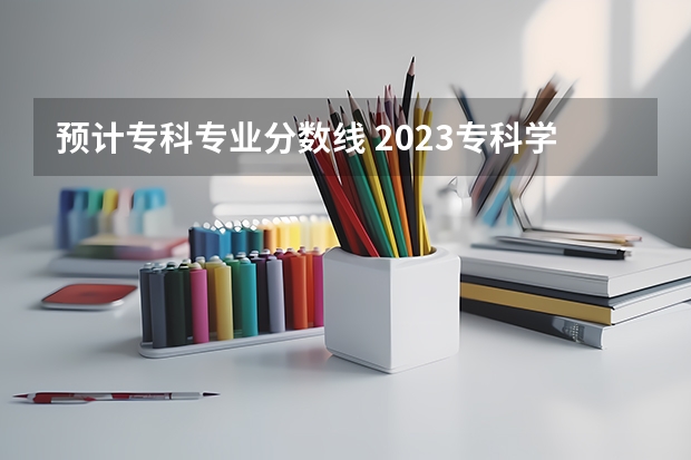 预计专科专业分数线 2023专科学校分数线