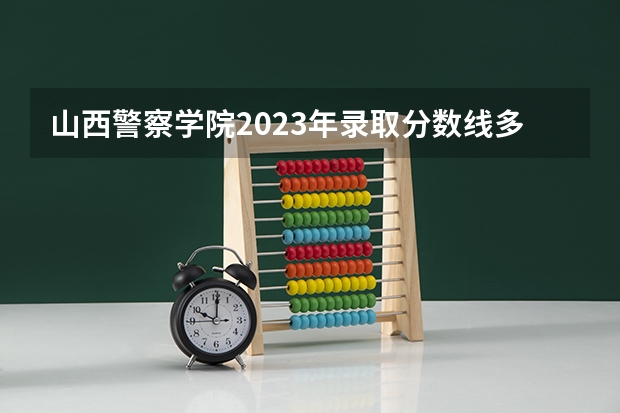 山西警察学院2023年录取分数线多少？