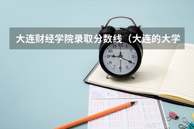 大连财经学院录取分数线（大连的大学排名）