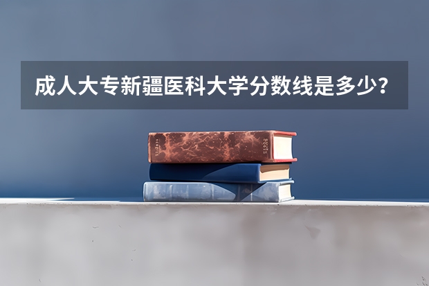 成人大专新疆医科大学分数线是多少？