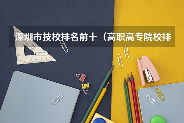 深圳市技校排名前十（高职高专院校排行榜）