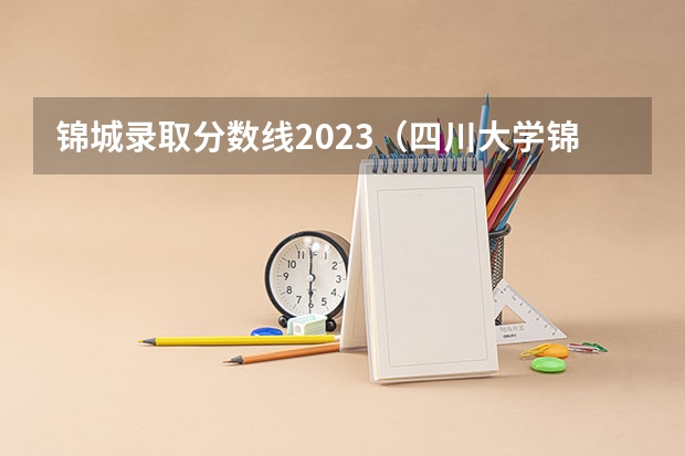 锦城录取分数线2023（四川大学锦城学院分数线）
