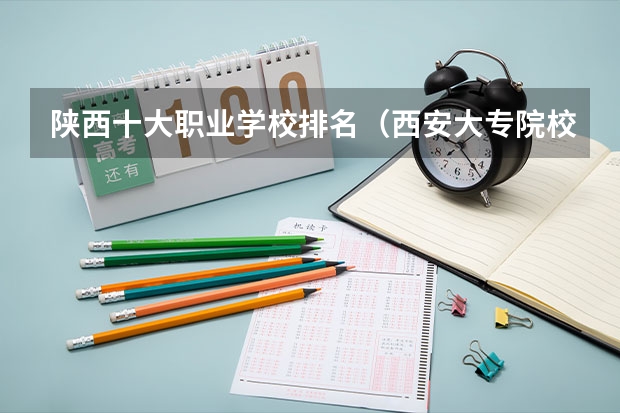 陕西十大职业学校排名（西安大专院校排名榜）