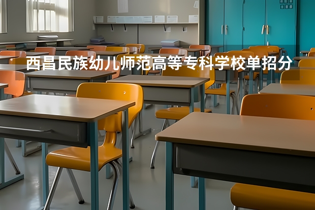 西昌民族幼儿师范高等专科学校单招分数线 川南幼儿师范学院单招录取比例