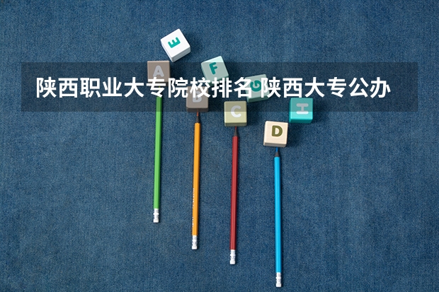 陕西职业大专院校排名 陕西大专公办学校排名