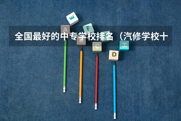 全国最好的中专学校排名（汽修学校十大排名？）