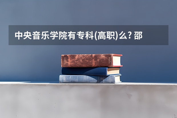 中央音乐学院有专科(高职)么? 邵阳市职高学校排名