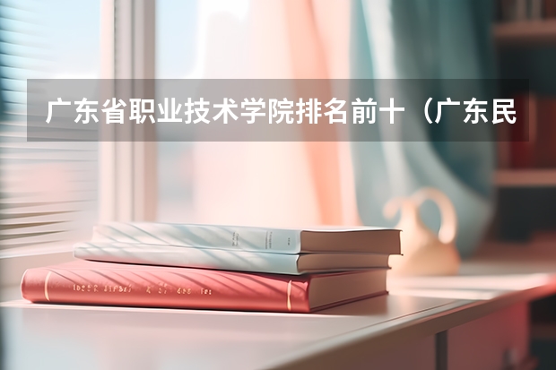 广东省职业技术学院排名前十（广东民办大专院校哪间比较好？？）