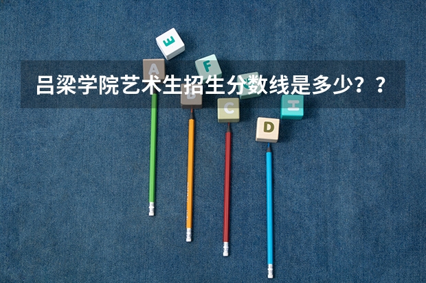 吕梁学院艺术生招生分数线是多少??文化课要多少分???