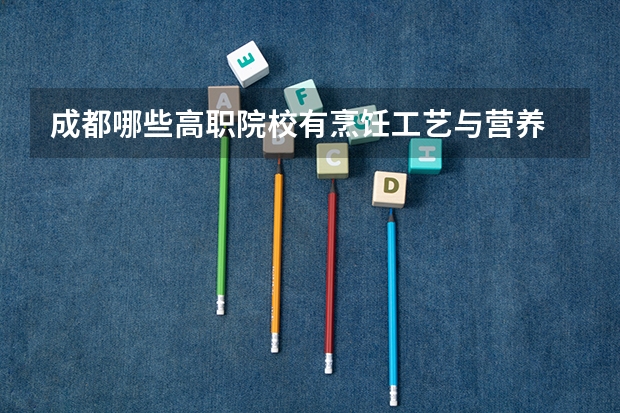 成都哪些高职院校有烹饪工艺与营养
