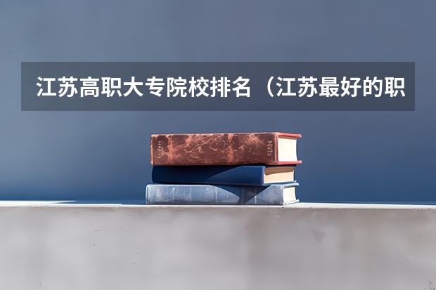江苏高职大专院校排名（江苏最好的职业学院）