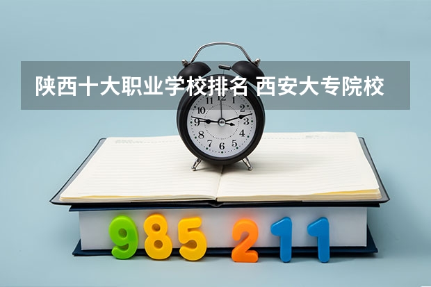 陕西十大职业学校排名 西安大专院校排名榜