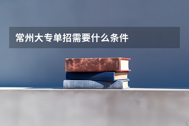 常州大专单招需要什么条件
