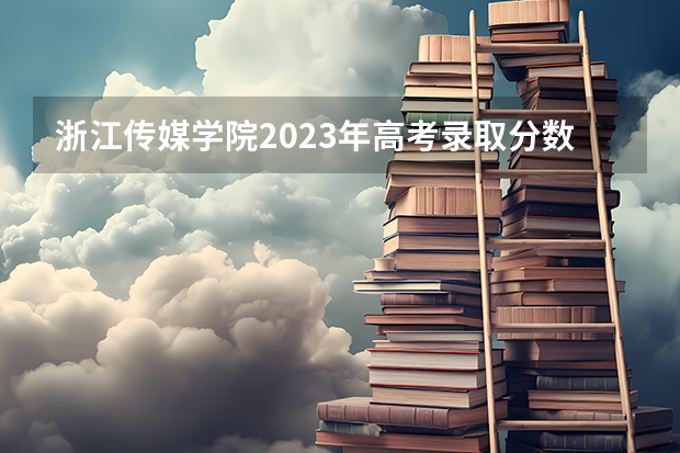 浙江传媒学院2023年高考录取分数线是多少？
