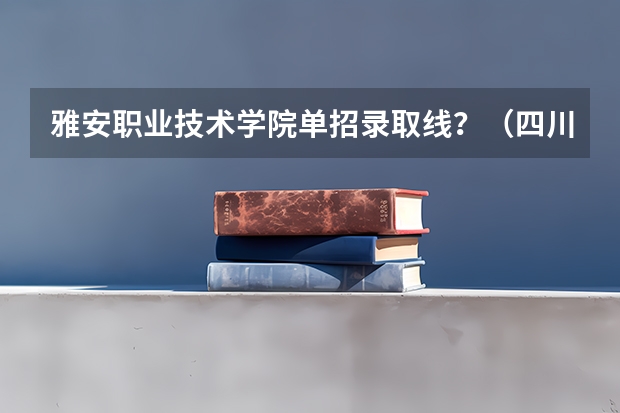 雅安职业技术学院单招录取线？（四川单招分数线）