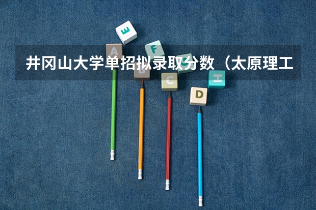 井冈山大学单招拟录取分数(太原理工大学排球单招分数线)