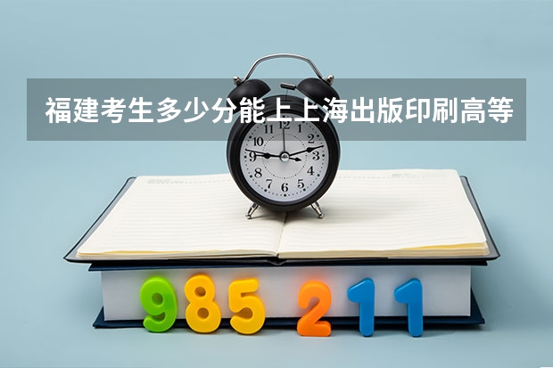 福建考生多少分能上上海出版印刷高等专科学校