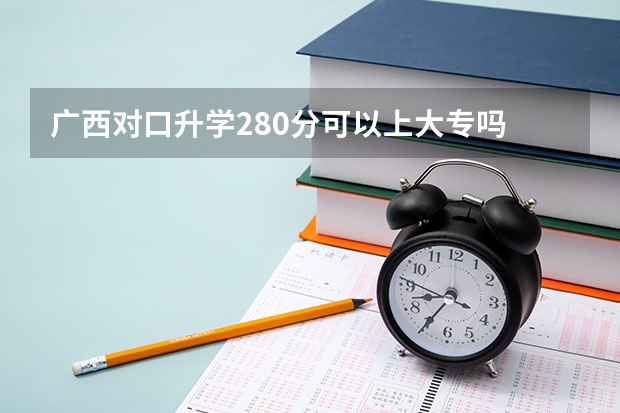 广西对口升学280分可以上大专吗