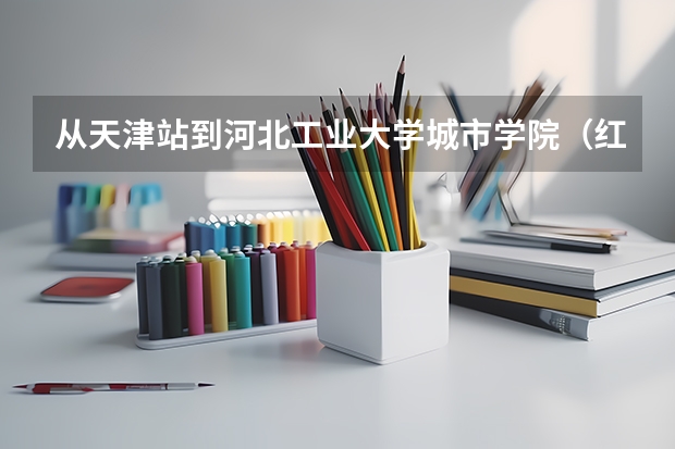 从天津站到河北工业大学城市学院(红桥区)怎么走