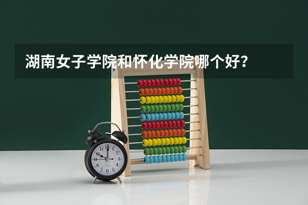 湖南女子学院和怀化学院哪个好？