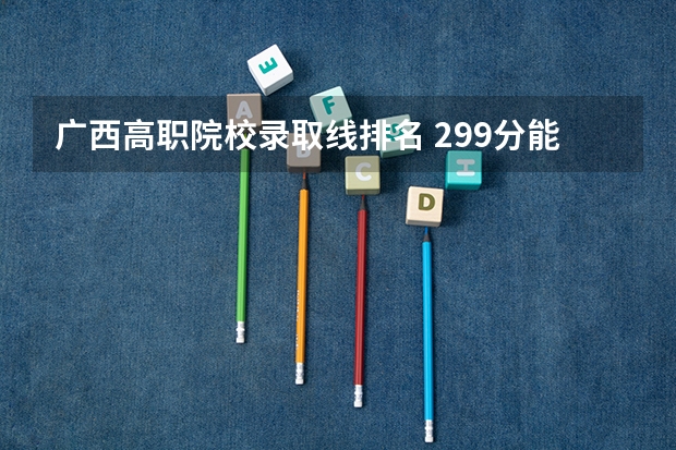 广西高职院校录取线排名 299分能上广西那些高职院校