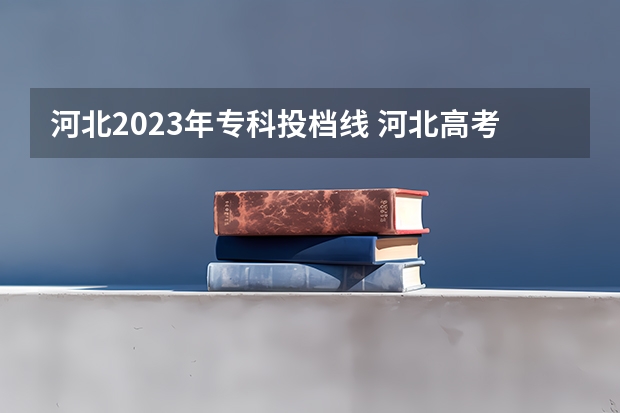 河北2023年专科投档线 河北高考专科分数线2023年