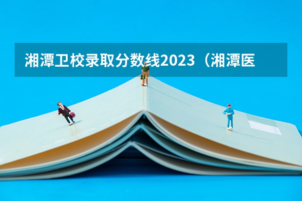 湘潭卫校录取分数线2023（湘潭医卫单招录取分数线）